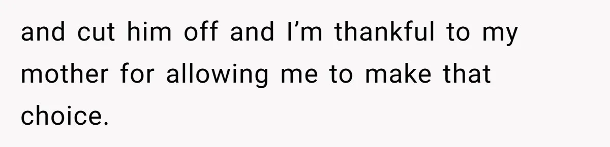 and cut him off and I’m thankful to my mother for allowing me to make that choice.