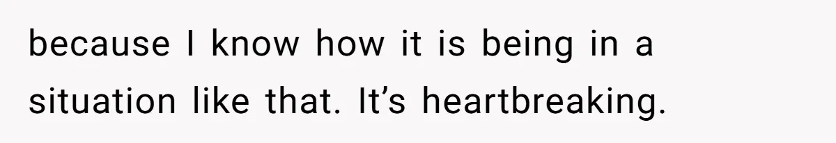 because I know how it is being in a situation like that. It’s heartbreaking.