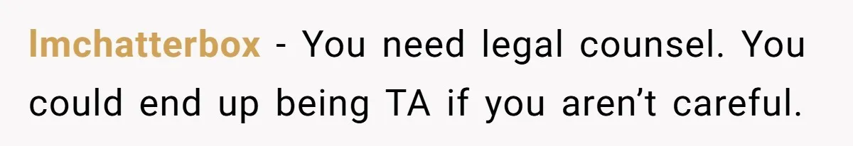 lmchatterbox − You need legal counsel. You could end up being TA if you aren’t careful.
