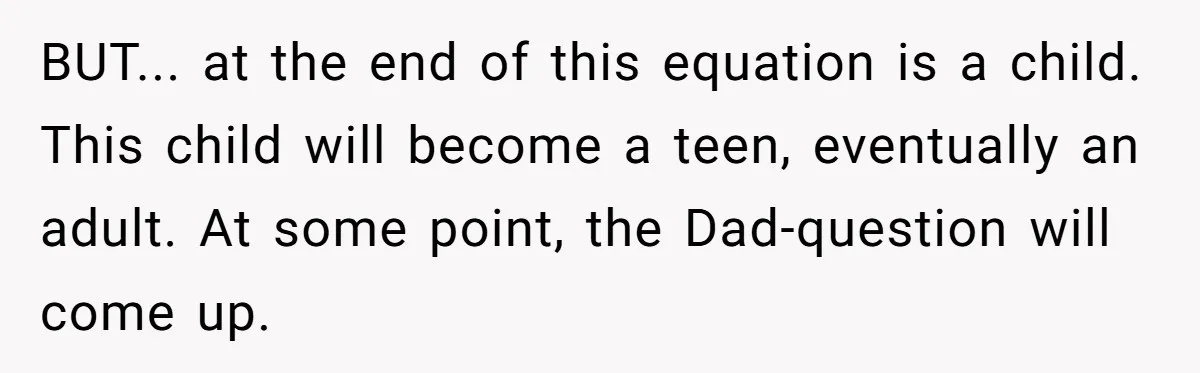 BUT... at the end of this equation is a child. This child will become a teen, eventually an adult. At some point, the Dad-question will come up.