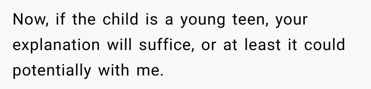Now, if the child is a young teen, your explanation will suffice, or at least it could potentially with me.