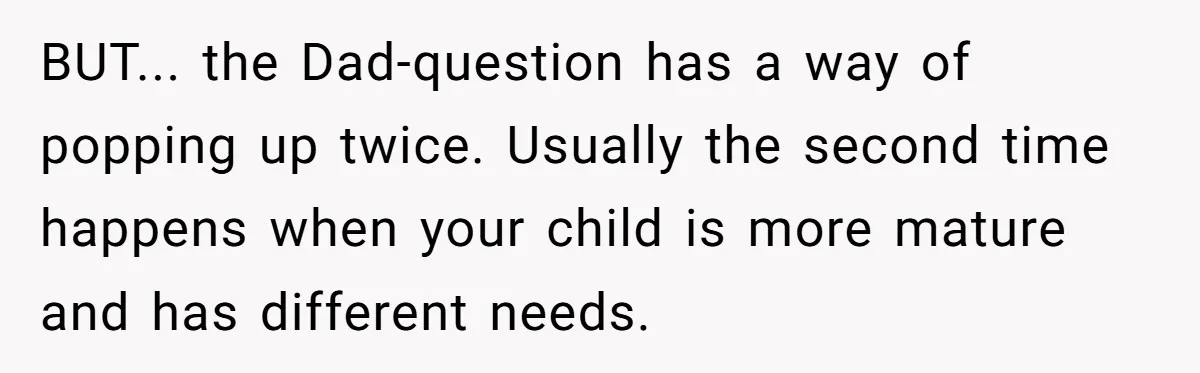 BUT... the Dad-question has a way of popping up twice. Usually the second time happens when your child is more mature and has different needs.