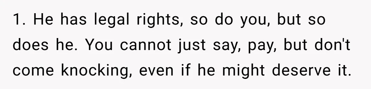 1. He has legal rights, so do you, but so does he. You cannot just say, pay, but don't come knocking, even if he might deserve it.