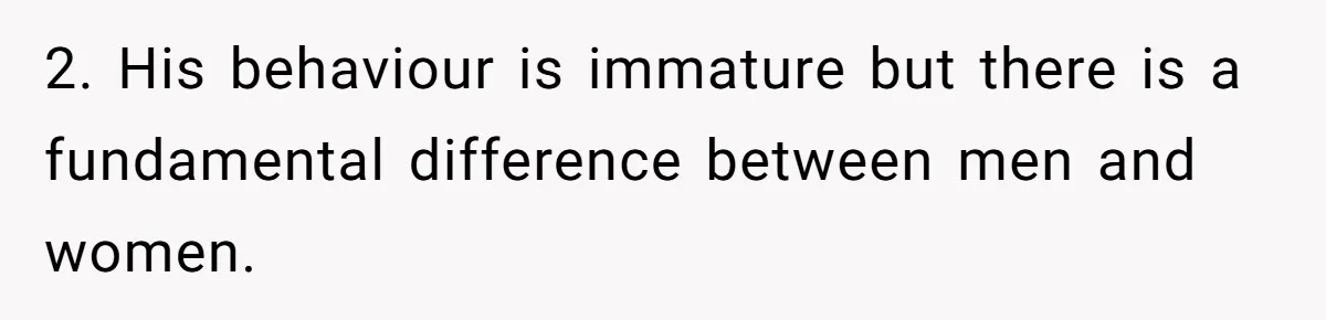 2. His behaviour is immature but there is a fundamental difference between men and women.