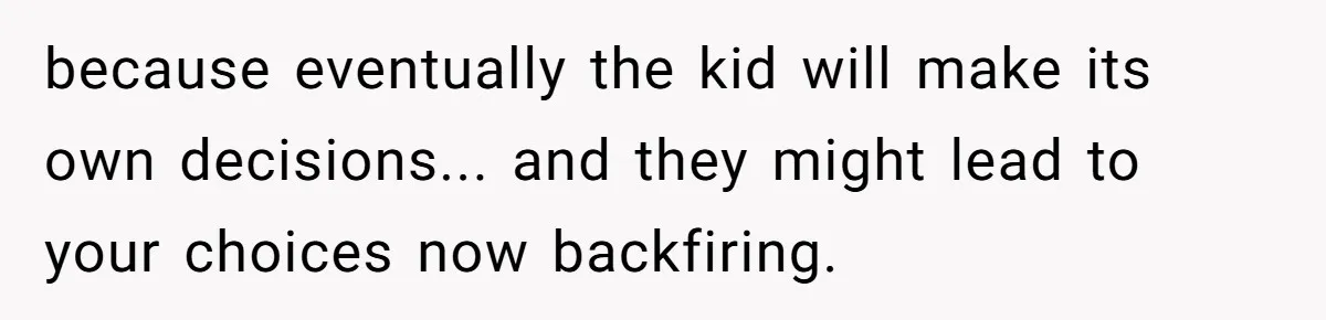 because eventually the kid will make its own decisions... and they might lead to your choices now backfiring.