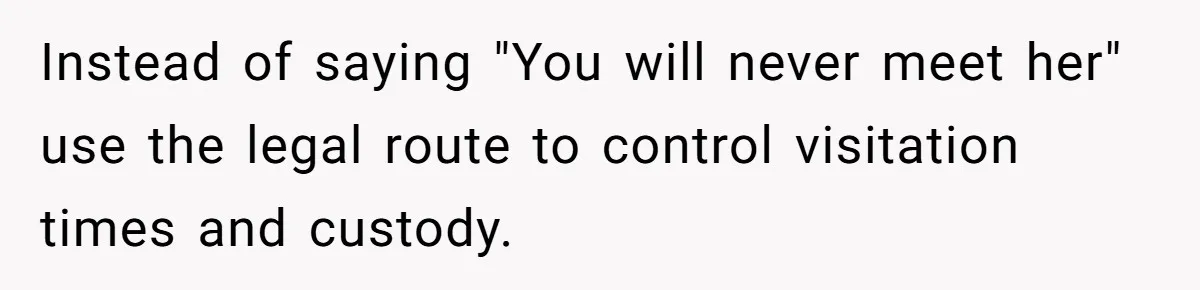 Instead of saying "You will never meet her" use the legal route to control visitation times and custody.