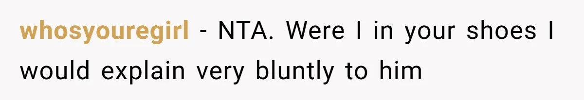 whosyouregirl − NTA. Were I in your shoes I would explain very bluntly to him