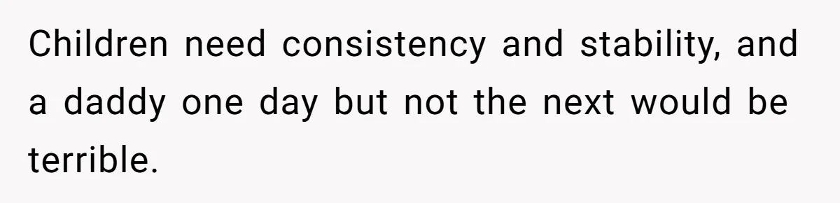 Children need consistency and stability, and a daddy one day but not the next would be terrible.