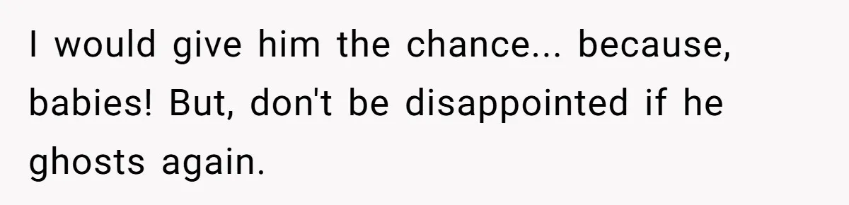 I would give him the chance... because, babies! But, don't be disappointed if he ghosts again.