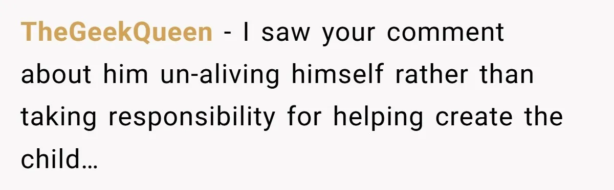 TheGeekQueen − I saw your comment about him un-aliving himself rather than taking responsibility for helping create the child…