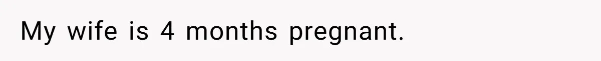 My wife is 4 months pregnant.
