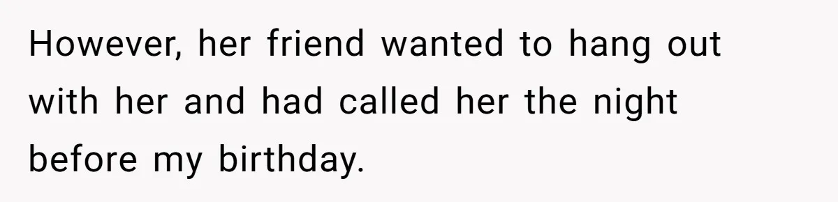 However, her friend wanted to hang out with her and had called her the night before my birthday.