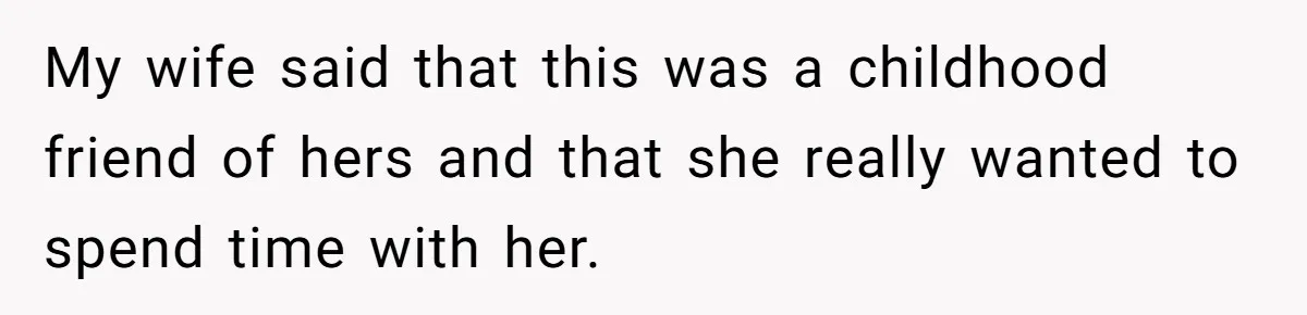 My wife said that this was a childhood friend of hers and that she really wanted to spend time with her.