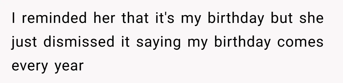 I reminded her that it's my birthday but she just dismissed it saying my birthday comes every year