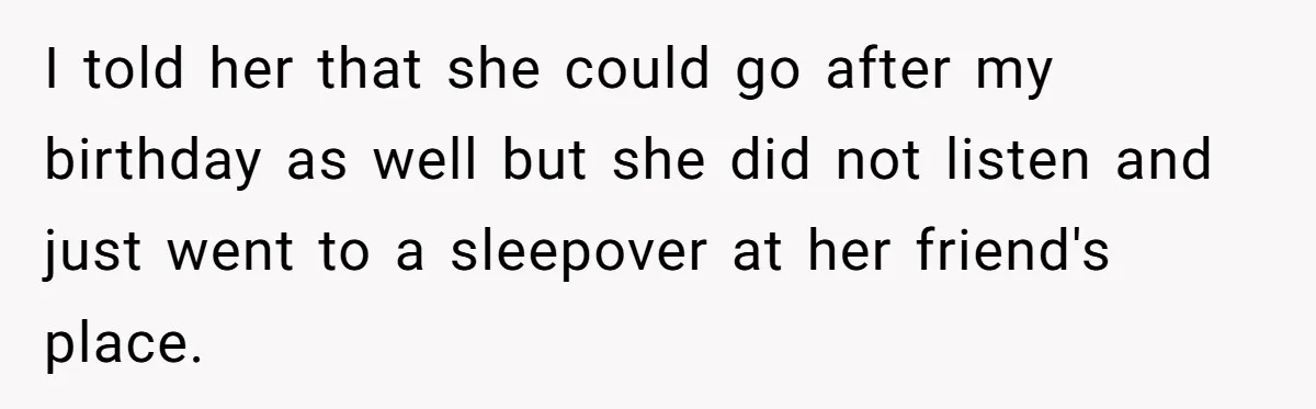 I told her that she could go after my birthday as well but she did not listen and just went to a sleepover at her friend's place.