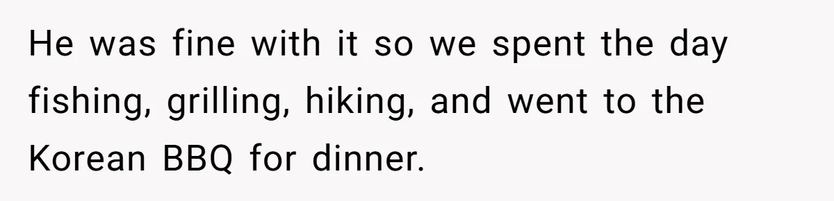 He was fine with it so we spent the day fishing, grilling, hiking, and went to the Korean BBQ for dinner.