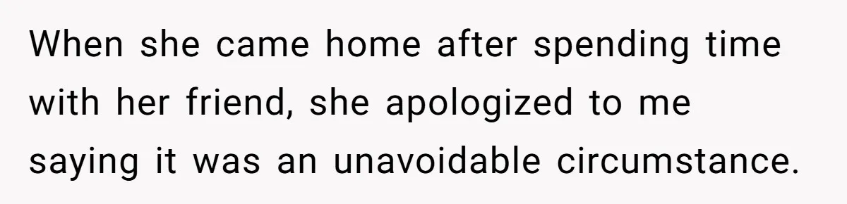 When she came home after spending time with her friend, she apologized to me saying it was an unavoidable circumstance.