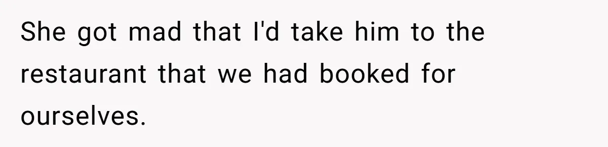 She got mad that I'd take him to the restaurant that we had booked for ourselves.