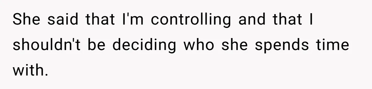 She said that I'm controlling and that I shouldn't be deciding who she spends time with.