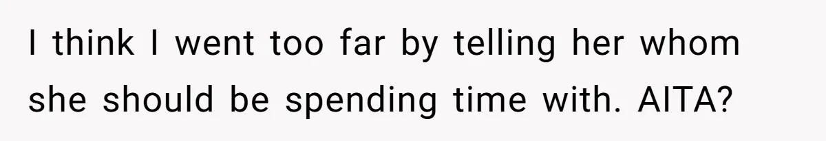 I think I went too far by telling her whom she should be spending time with. AITA?