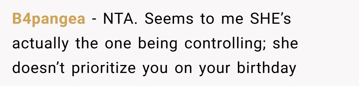 B4pangea − NTA. Seems to me SHE’s actually the one being controlling; she doesn’t prioritize you on your birthday