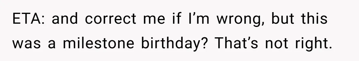 ETA: and correct me if I’m wrong, but this was a milestone birthday? That’s not right.