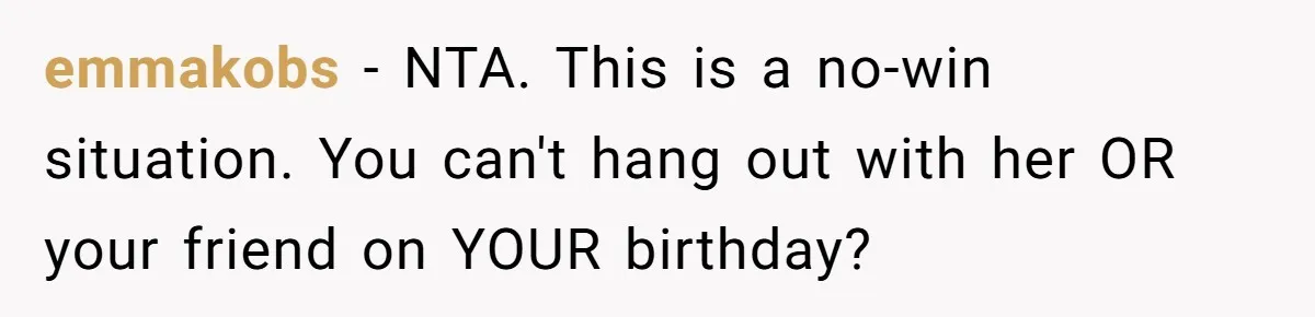 emmakobs − NTA. This is a no-win situation. You can't hang out with her OR your friend on YOUR birthday?