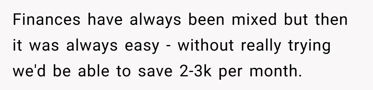 Finances have always been mixed but then it was always easy - without really trying we'd be able to save 2-3k per month.