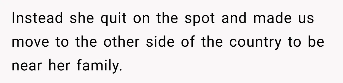 Instead she quit on the spot and made us move to the other side of the country to be near her family.
