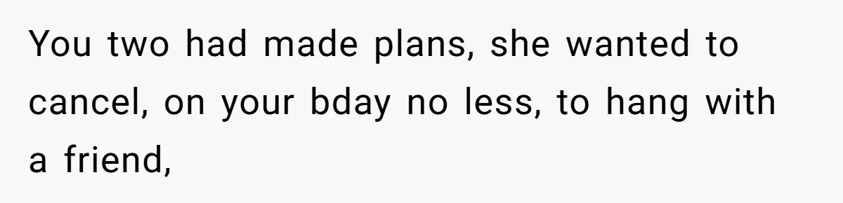 You two had made plans, she wanted to cancel, on your bday no less, to hang with a friend,