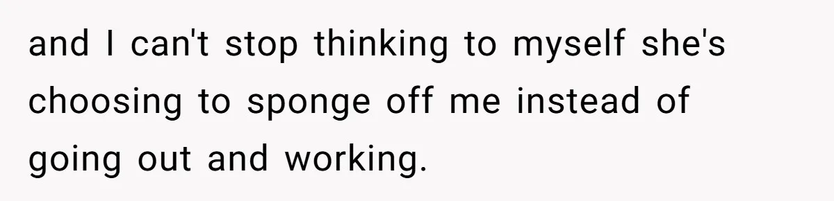 and I can't stop thinking to myself she's choosing to sponge off me instead of going out and working.