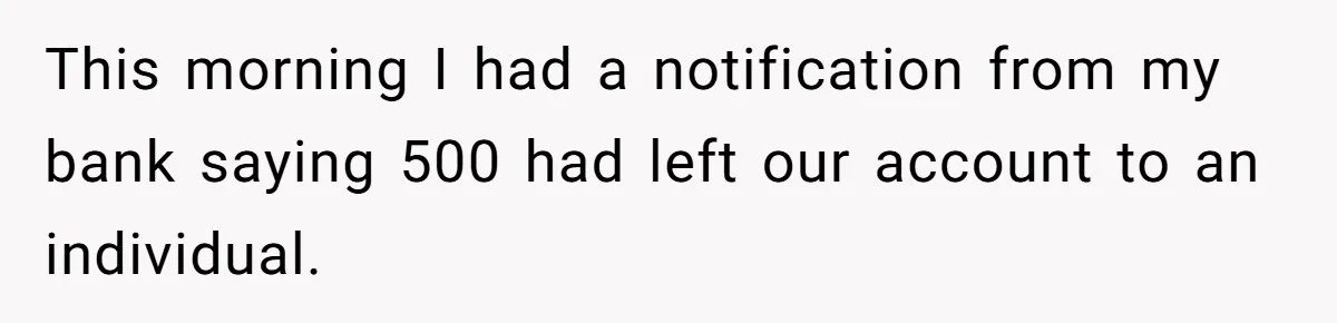 This morning I had a notification from my bank saying 500 had left our account to an individual.