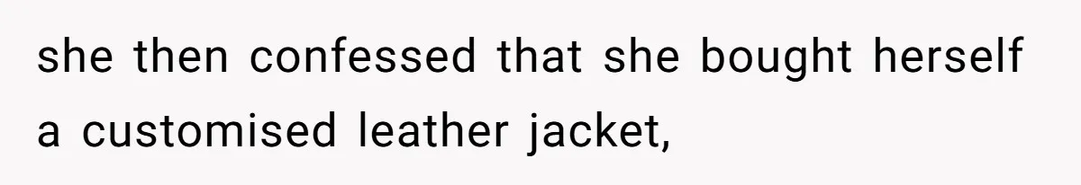 she then confessed that she bought herself a customised leather jacket,