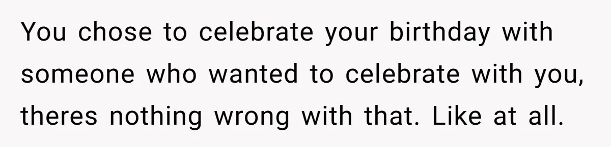 You chose to celebrate your birthday with someone who wanted to celebrate with you, theres nothing wrong with that. Like at all.