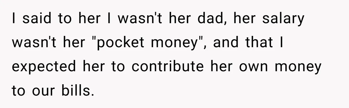 I said to her I wasn't her dad, her salary wasn't her "pocket money", and that I expected her to contribute her own money to our bills.