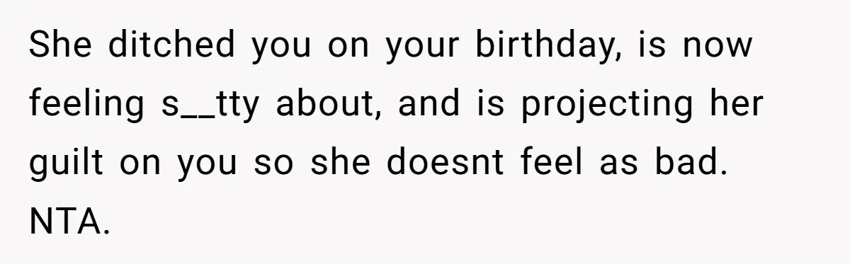She ditched you on your birthday, is now feeling s__tty about, and is projecting her guilt on you so she doesnt feel as bad. NTA.