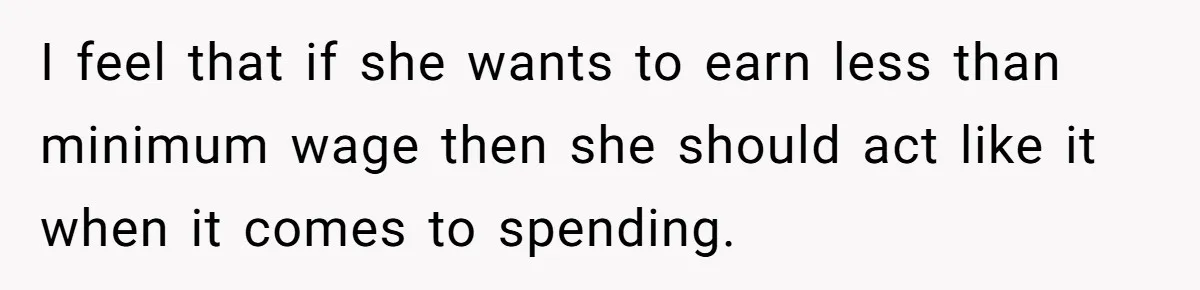 I feel that if she wants to earn less than minimum wage then she should act like it when it comes to spending.