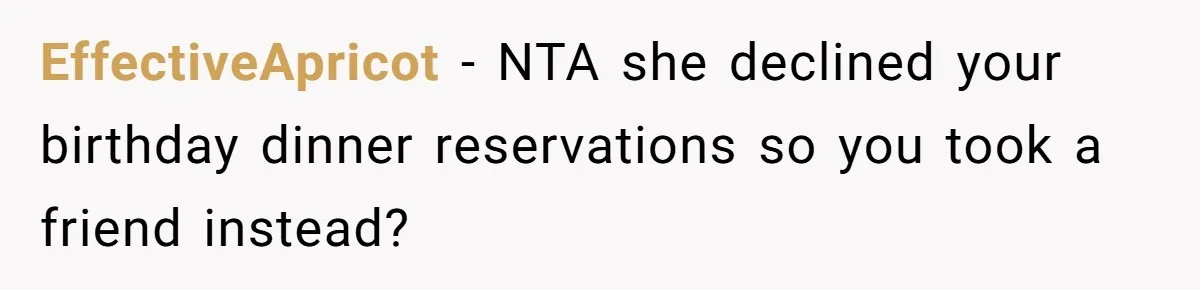 EffectiveApricot − NTA she declined your birthday dinner reservations so you took a friend instead?