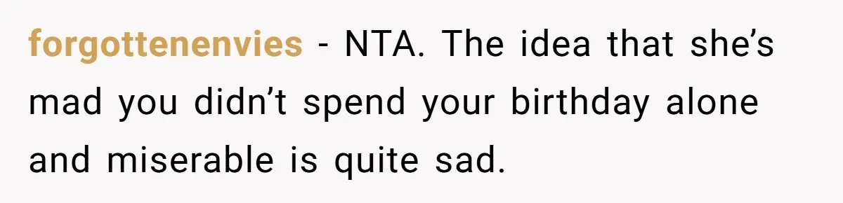 forgottenenvies − NTA. The idea that she’s mad you didn’t spend your birthday alone and miserable is quite sad.