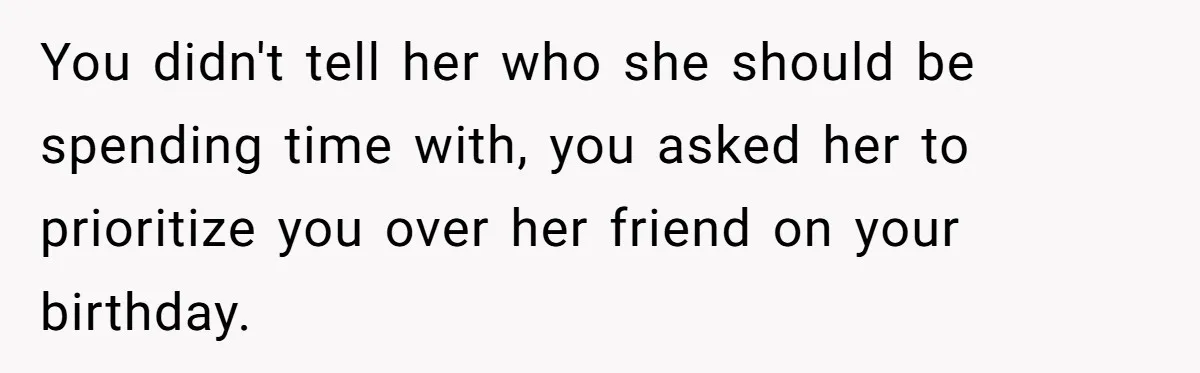 You didn't tell her who she should be spending time with, you asked her to prioritize you over her friend on your birthday.