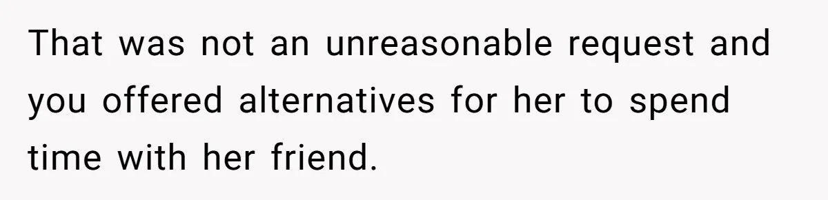 That was not an unreasonable request and you offered alternatives for her to spend time with her friend.