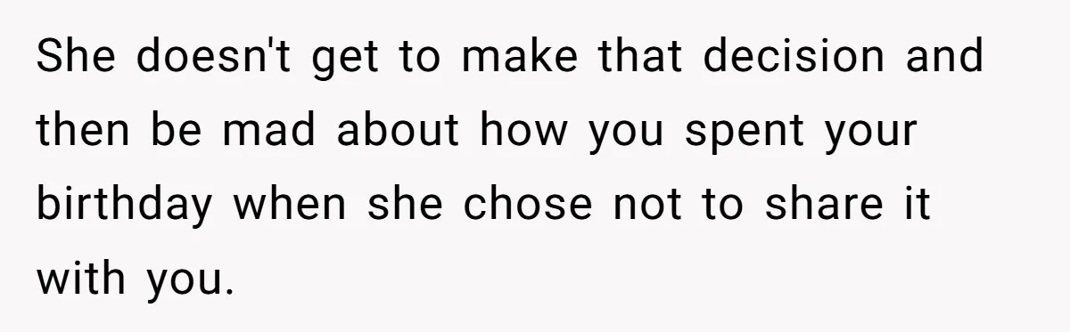 She doesn't get to make that decision and then be mad about how you spent your birthday when she chose not to share it with you.