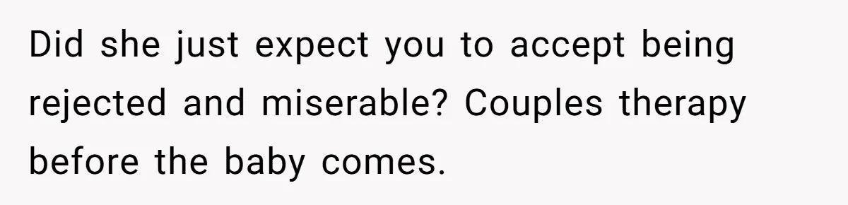 Did she just expect you to accept being rejected and miserable? Couples therapy before the baby comes.