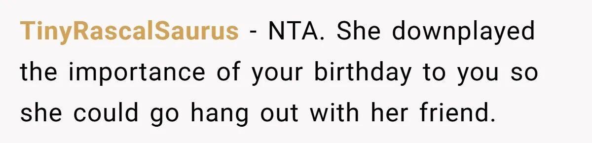 TinyRascalSaurus − NTA. She downplayed the importance of your birthday to you so she could go hang out with her friend.