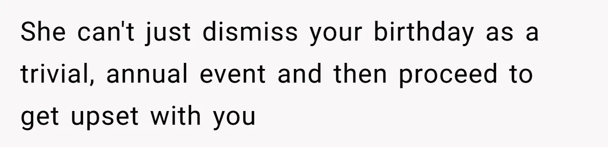 She can't just dismiss your birthday as a trivial, annual event and then proceed to get upset with you