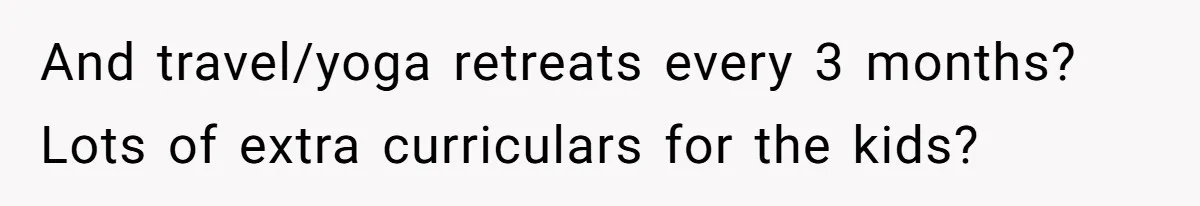 And travel/yoga retreats every 3 months? Lots of extra curriculars for the kids?
