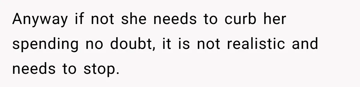 Anyway if not she needs to curb her spending no doubt, it is not realistic and needs to stop.