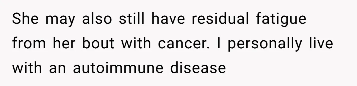 She may also still have residual fatigue from her bout with cancer. I personally live with an autoimmune disease