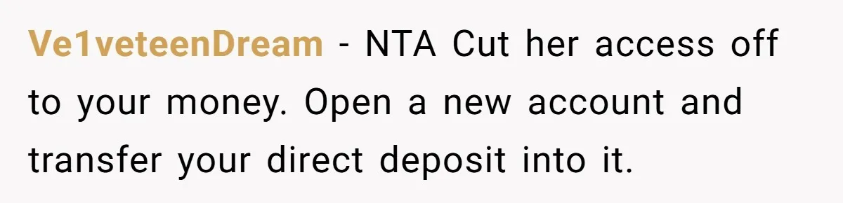 Ve1veteenDream − NTA Cut her access off to your money. Open a new account and transfer your direct deposit into it.