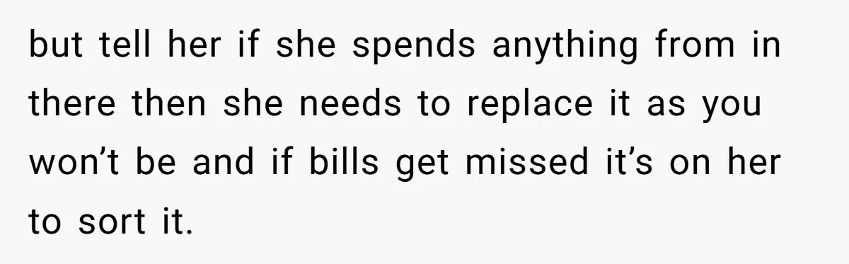 but tell her if she spends anything from in there then she needs to replace it as you won’t be and if bills get missed it’s on her to sort...
